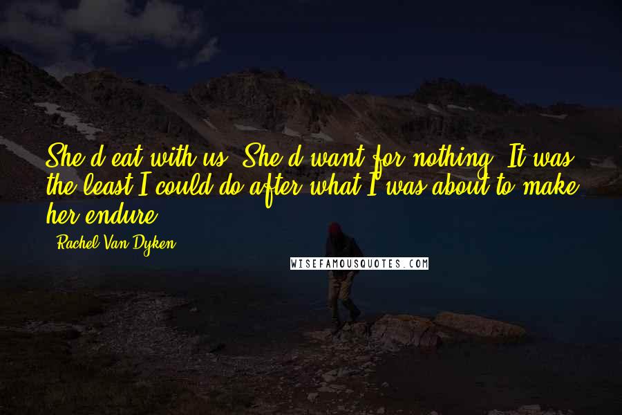 Rachel Van Dyken Quotes: She'd eat with us. She'd want for nothing. It was the least I could do after what I was about to make her endure.