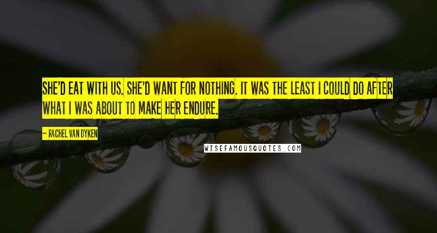 Rachel Van Dyken Quotes: She'd eat with us. She'd want for nothing. It was the least I could do after what I was about to make her endure.