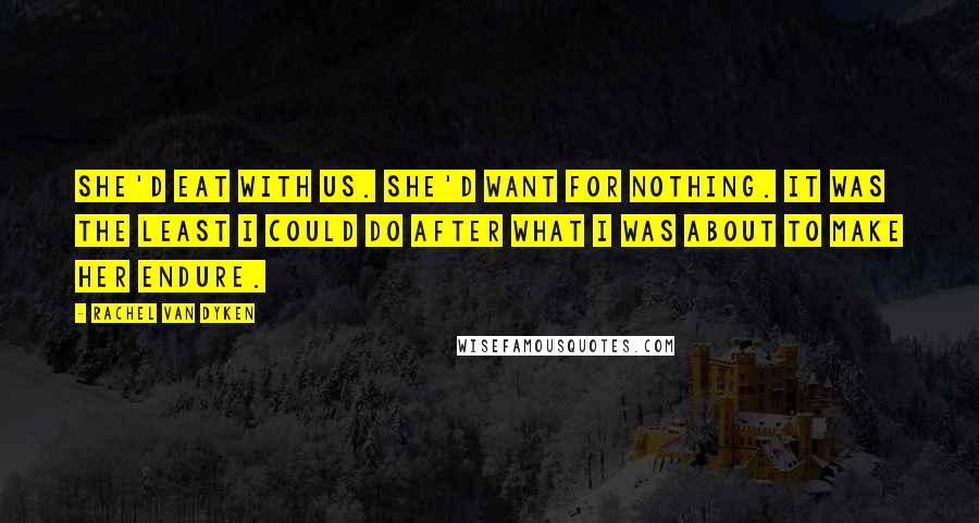 Rachel Van Dyken Quotes: She'd eat with us. She'd want for nothing. It was the least I could do after what I was about to make her endure.