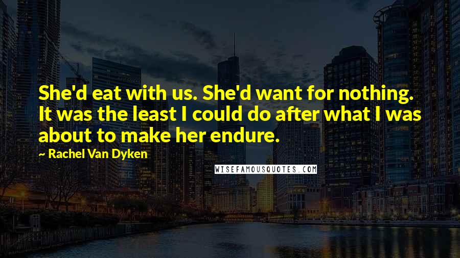 Rachel Van Dyken Quotes: She'd eat with us. She'd want for nothing. It was the least I could do after what I was about to make her endure.