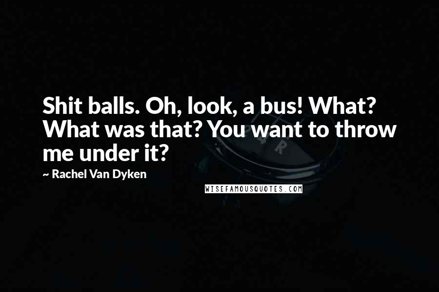 Rachel Van Dyken Quotes: Shit balls. Oh, look, a bus! What? What was that? You want to throw me under it?