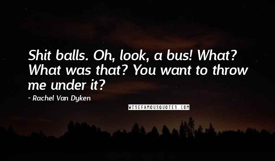 Rachel Van Dyken Quotes: Shit balls. Oh, look, a bus! What? What was that? You want to throw me under it?