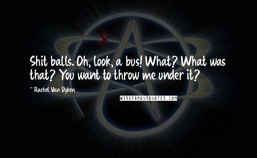 Rachel Van Dyken Quotes: Shit balls. Oh, look, a bus! What? What was that? You want to throw me under it?