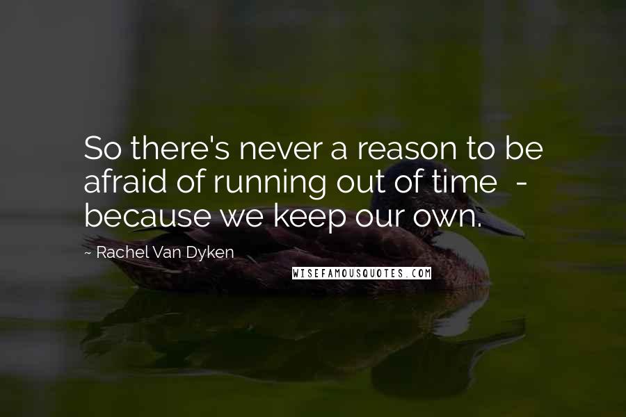 Rachel Van Dyken Quotes: So there's never a reason to be afraid of running out of time  -  because we keep our own.