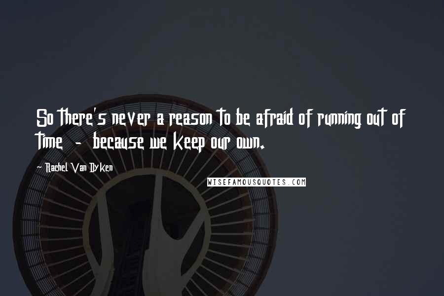 Rachel Van Dyken Quotes: So there's never a reason to be afraid of running out of time  -  because we keep our own.