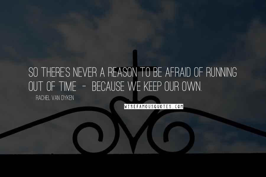 Rachel Van Dyken Quotes: So there's never a reason to be afraid of running out of time  -  because we keep our own.