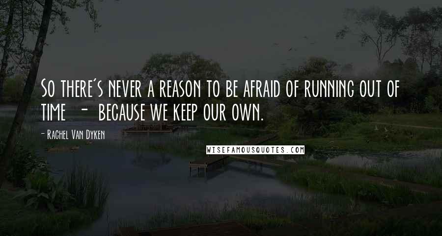 Rachel Van Dyken Quotes: So there's never a reason to be afraid of running out of time - because we keep our own.
