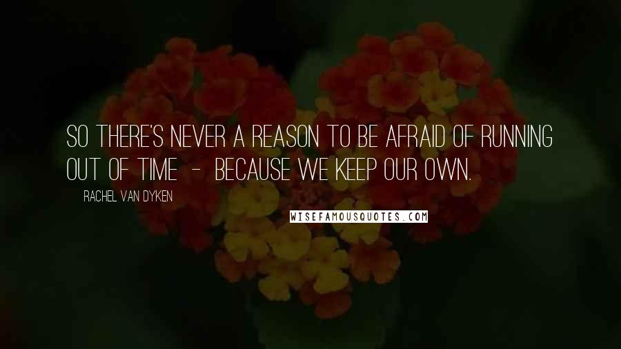 Rachel Van Dyken Quotes: So there's never a reason to be afraid of running out of time  -  because we keep our own.