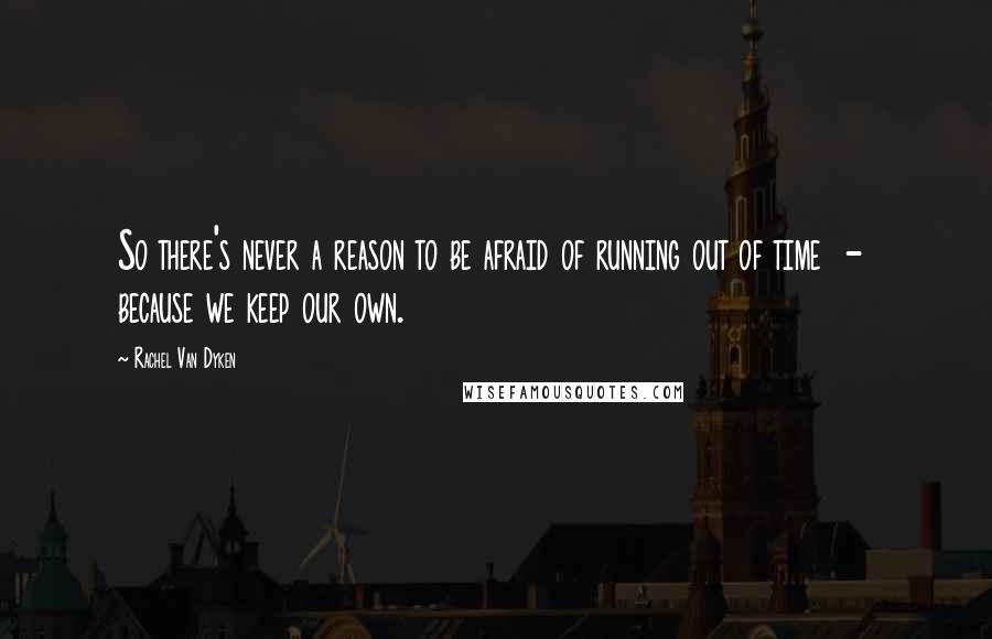 Rachel Van Dyken Quotes: So there's never a reason to be afraid of running out of time  -  because we keep our own.