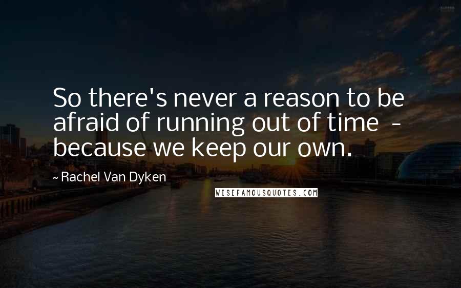 Rachel Van Dyken Quotes: So there's never a reason to be afraid of running out of time  -  because we keep our own.