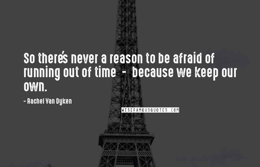 Rachel Van Dyken Quotes: So there's never a reason to be afraid of running out of time  -  because we keep our own.