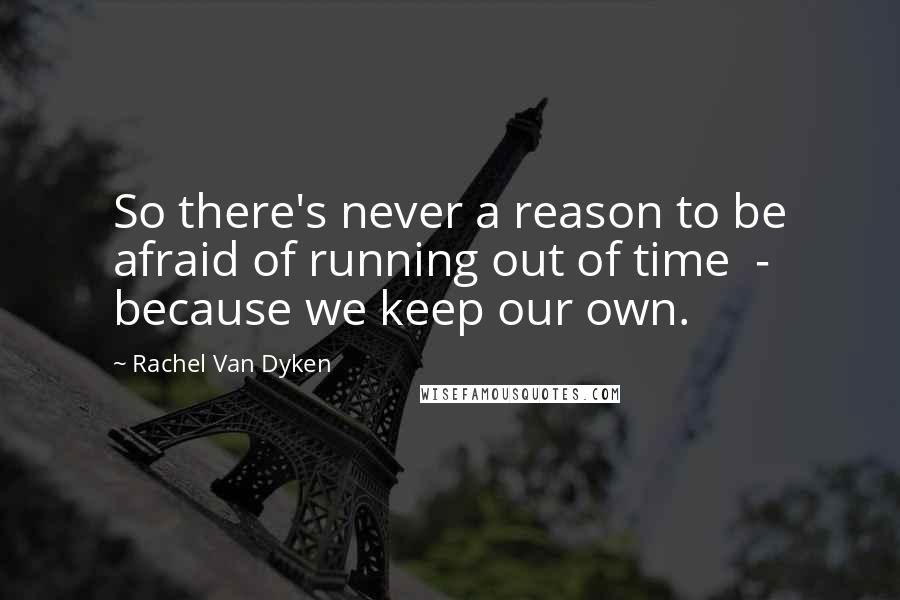 Rachel Van Dyken Quotes: So there's never a reason to be afraid of running out of time  -  because we keep our own.