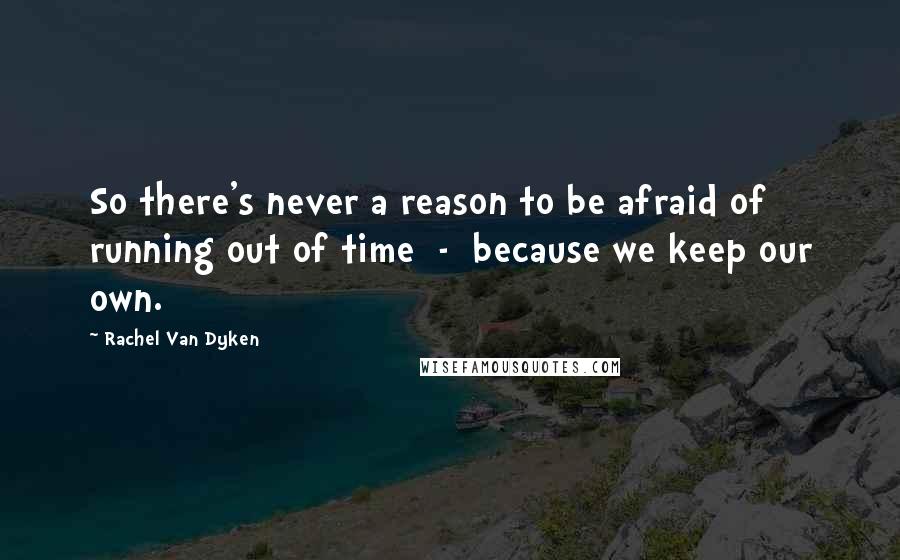 Rachel Van Dyken Quotes: So there's never a reason to be afraid of running out of time  -  because we keep our own.