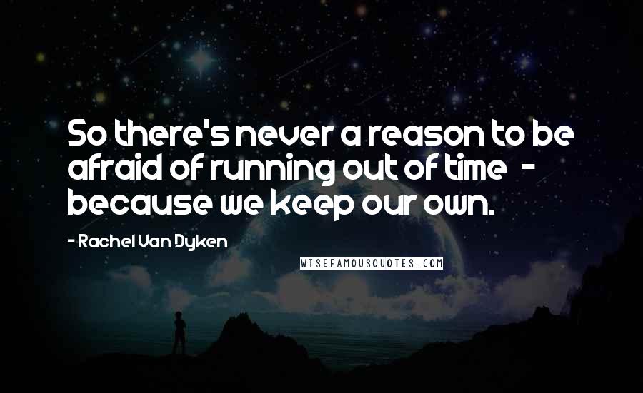 Rachel Van Dyken Quotes: So there's never a reason to be afraid of running out of time  -  because we keep our own.