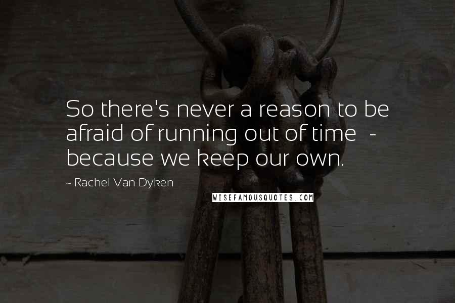Rachel Van Dyken Quotes: So there's never a reason to be afraid of running out of time - because we keep our own.