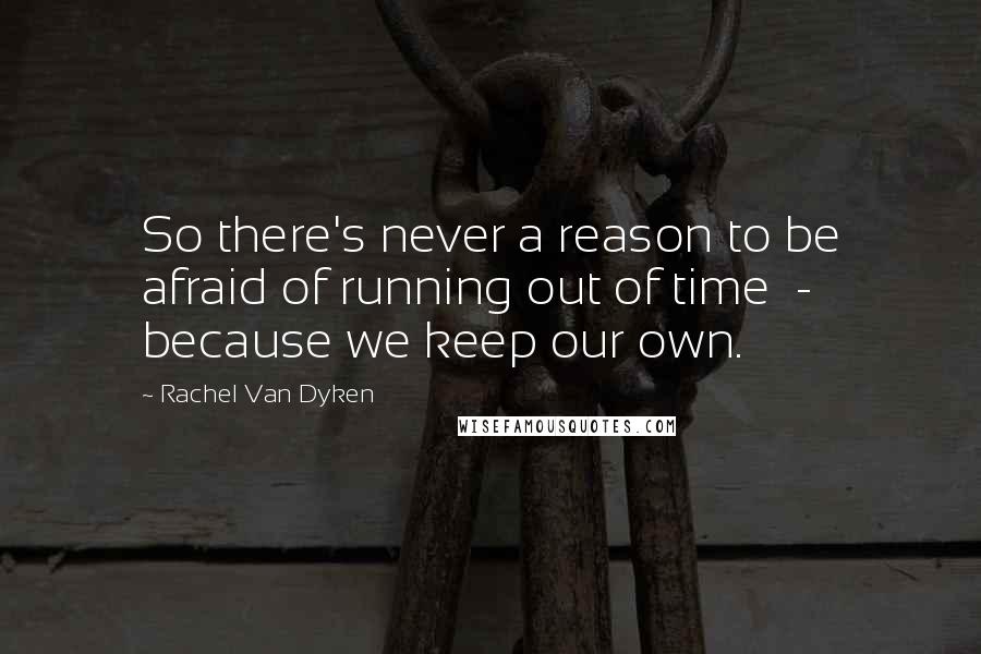 Rachel Van Dyken Quotes: So there's never a reason to be afraid of running out of time  -  because we keep our own.