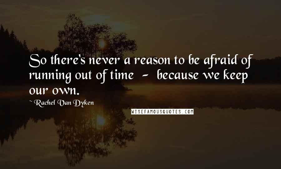 Rachel Van Dyken Quotes: So there's never a reason to be afraid of running out of time  -  because we keep our own.