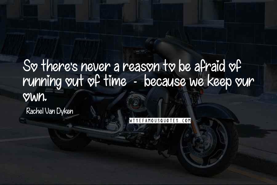 Rachel Van Dyken Quotes: So there's never a reason to be afraid of running out of time  -  because we keep our own.