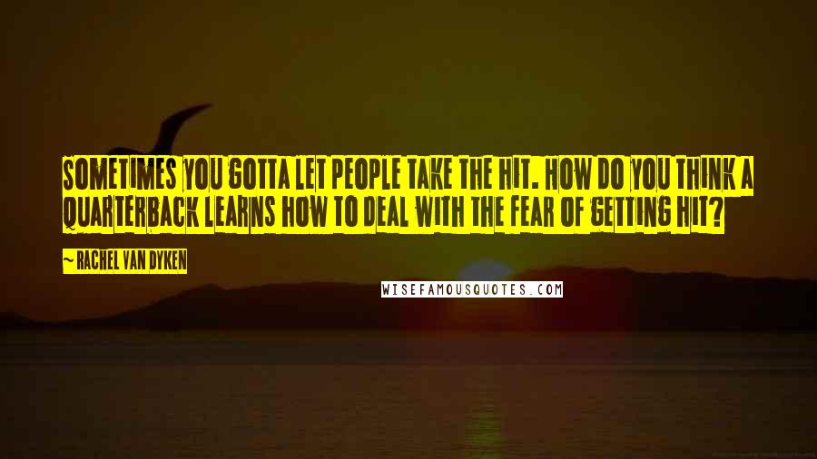 Rachel Van Dyken Quotes: Sometimes you gotta let people take the hit. How do you think a quarterback learns how to deal with the fear of getting hit?