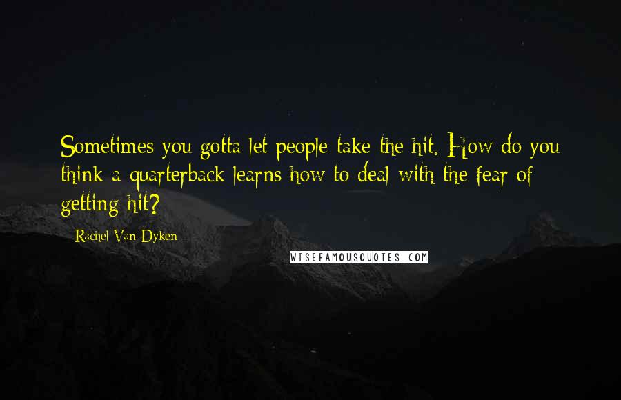 Rachel Van Dyken Quotes: Sometimes you gotta let people take the hit. How do you think a quarterback learns how to deal with the fear of getting hit?