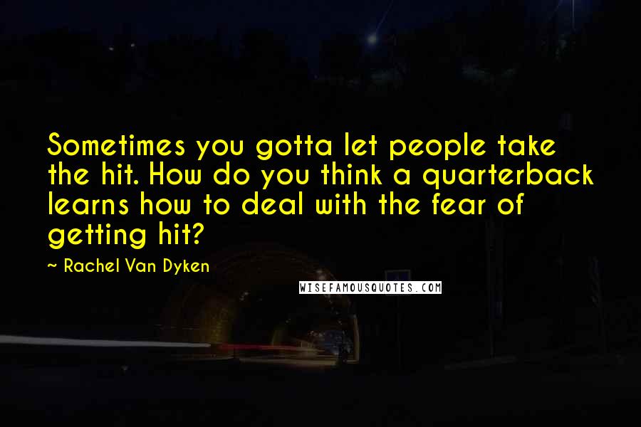 Rachel Van Dyken Quotes: Sometimes you gotta let people take the hit. How do you think a quarterback learns how to deal with the fear of getting hit?