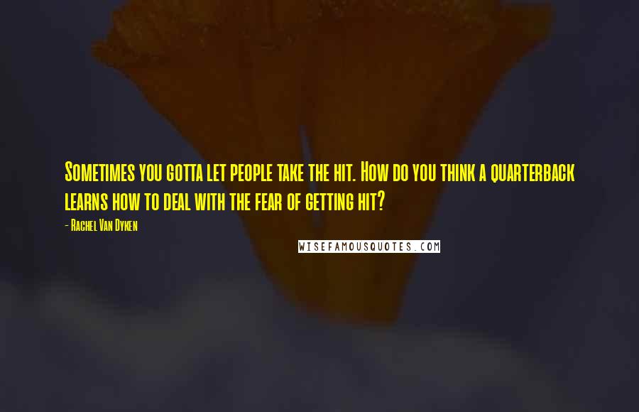 Rachel Van Dyken Quotes: Sometimes you gotta let people take the hit. How do you think a quarterback learns how to deal with the fear of getting hit?