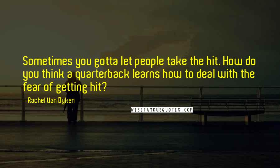 Rachel Van Dyken Quotes: Sometimes you gotta let people take the hit. How do you think a quarterback learns how to deal with the fear of getting hit?