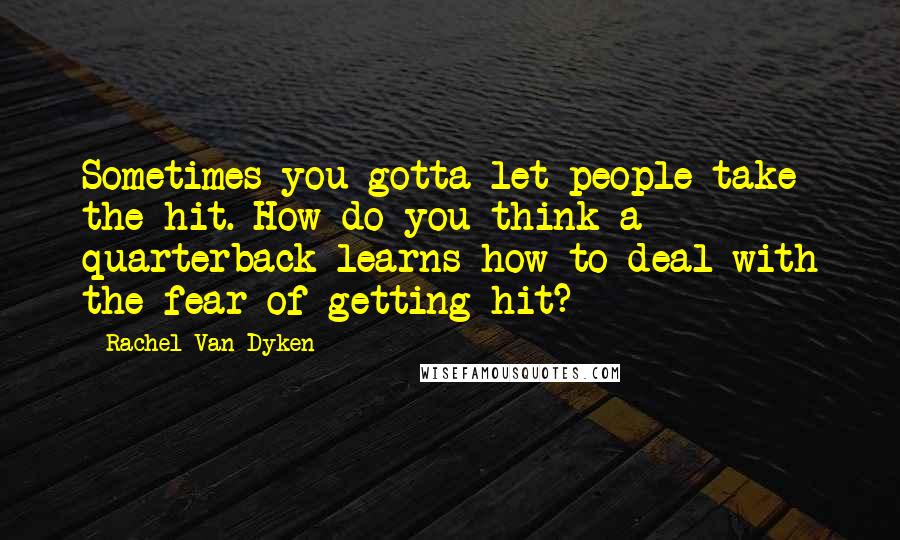 Rachel Van Dyken Quotes: Sometimes you gotta let people take the hit. How do you think a quarterback learns how to deal with the fear of getting hit?