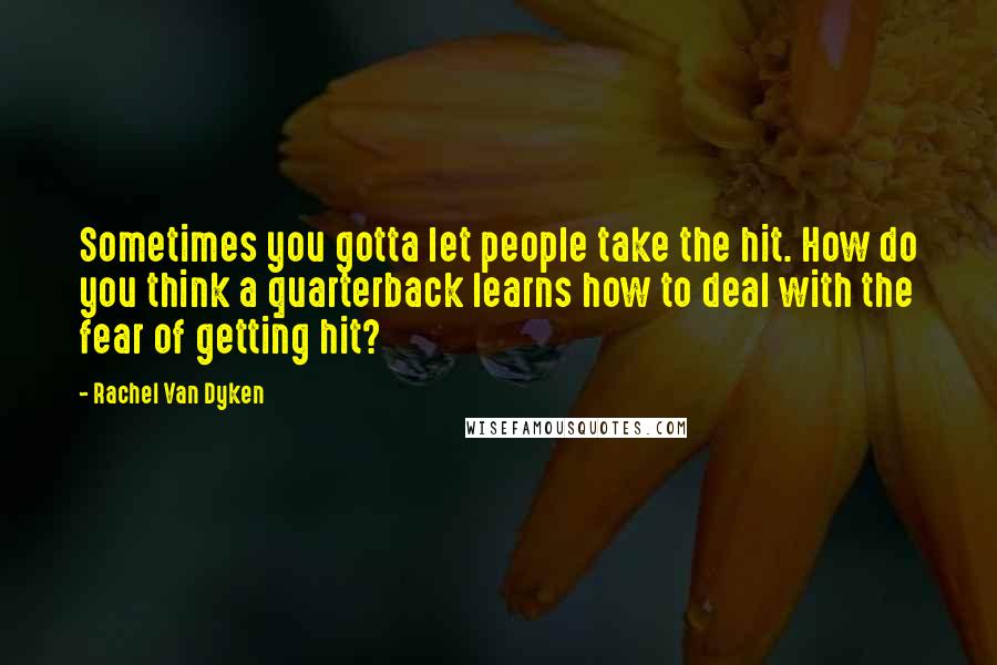 Rachel Van Dyken Quotes: Sometimes you gotta let people take the hit. How do you think a quarterback learns how to deal with the fear of getting hit?