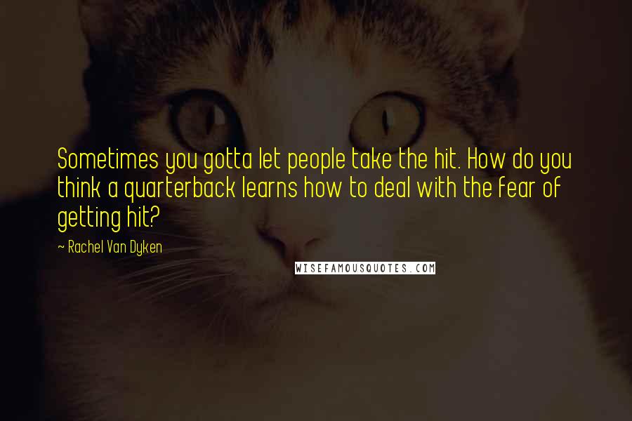 Rachel Van Dyken Quotes: Sometimes you gotta let people take the hit. How do you think a quarterback learns how to deal with the fear of getting hit?