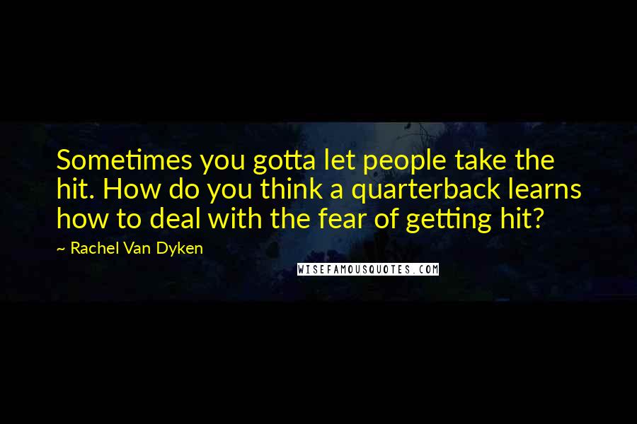 Rachel Van Dyken Quotes: Sometimes you gotta let people take the hit. How do you think a quarterback learns how to deal with the fear of getting hit?