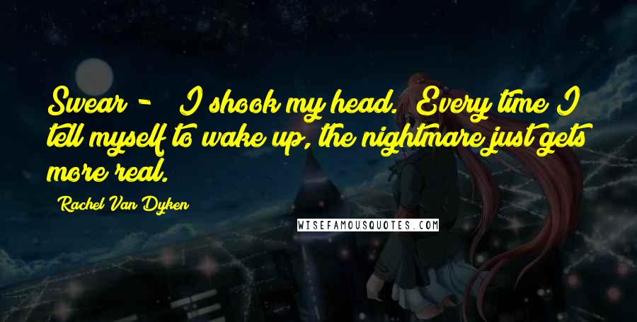 Rachel Van Dyken Quotes: Swear - " I shook my head. "Every time I tell myself to wake up, the nightmare just gets more real.