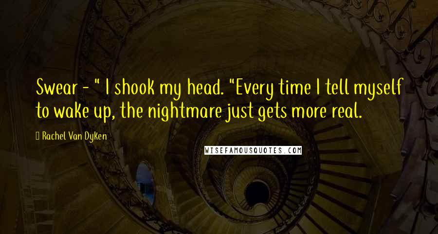 Rachel Van Dyken Quotes: Swear - " I shook my head. "Every time I tell myself to wake up, the nightmare just gets more real.