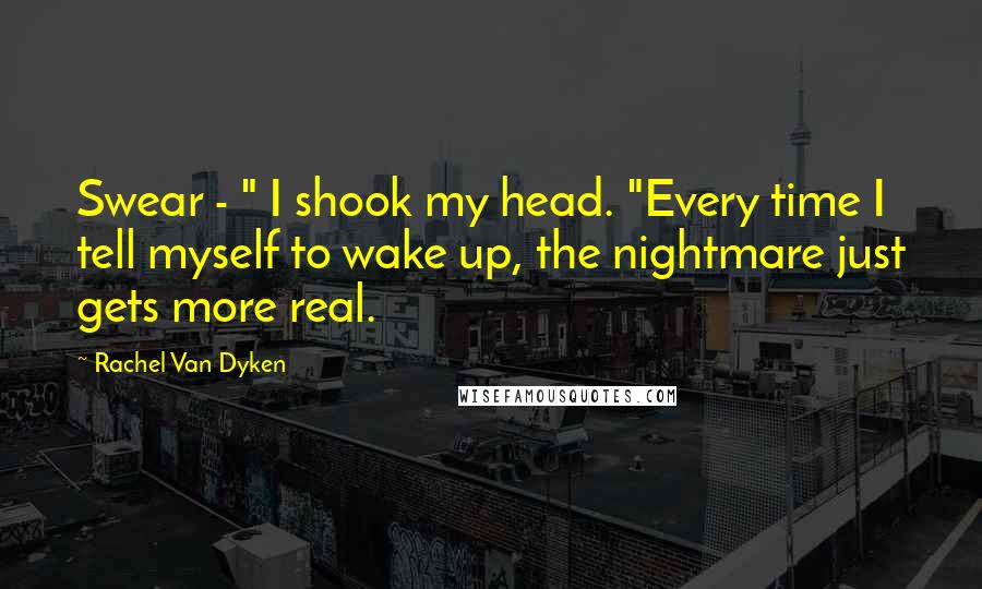 Rachel Van Dyken Quotes: Swear - " I shook my head. "Every time I tell myself to wake up, the nightmare just gets more real.