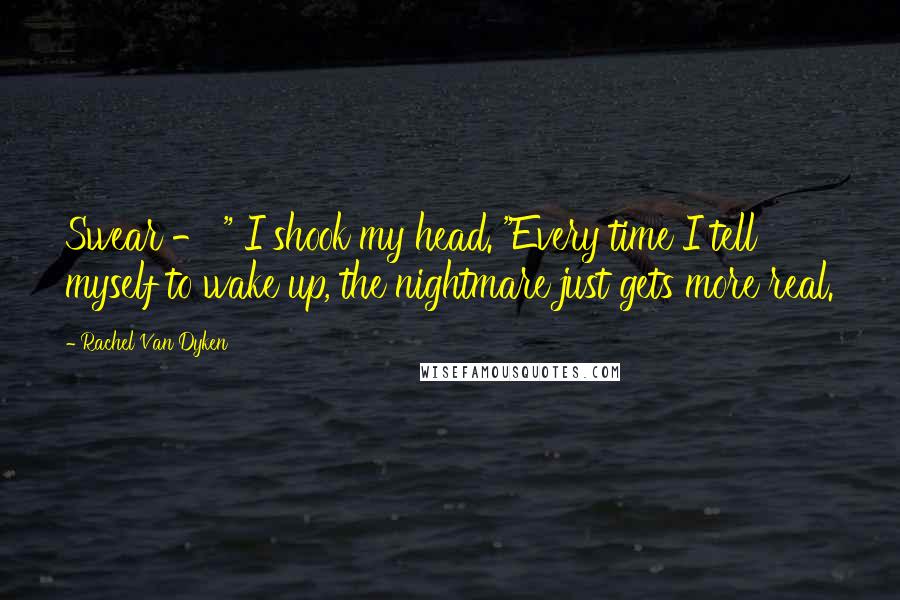 Rachel Van Dyken Quotes: Swear - " I shook my head. "Every time I tell myself to wake up, the nightmare just gets more real.