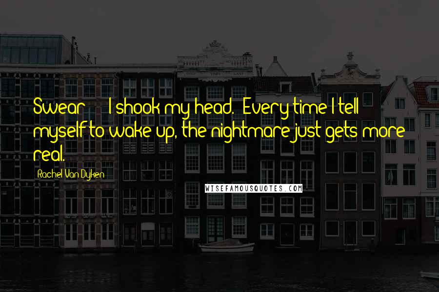 Rachel Van Dyken Quotes: Swear - " I shook my head. "Every time I tell myself to wake up, the nightmare just gets more real.