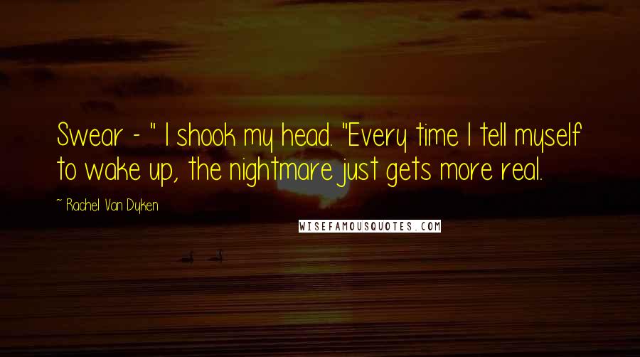 Rachel Van Dyken Quotes: Swear - " I shook my head. "Every time I tell myself to wake up, the nightmare just gets more real.