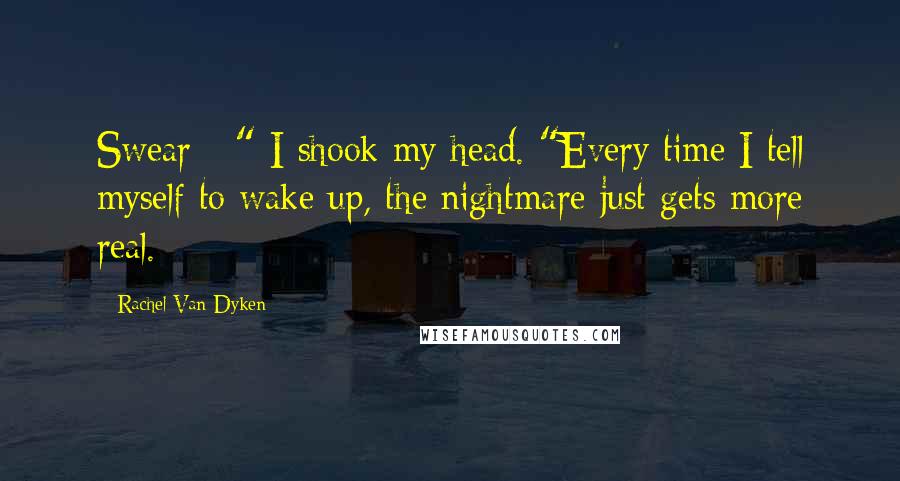 Rachel Van Dyken Quotes: Swear - " I shook my head. "Every time I tell myself to wake up, the nightmare just gets more real.