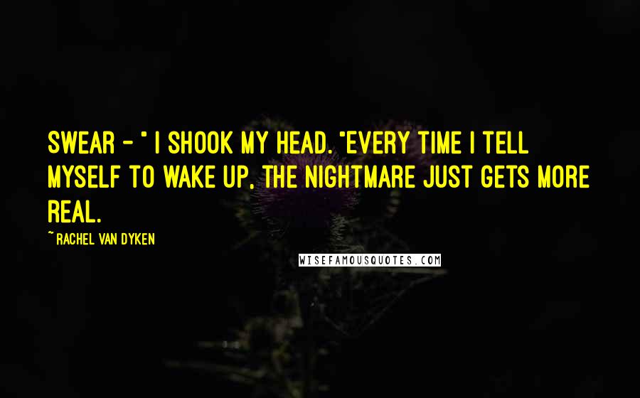 Rachel Van Dyken Quotes: Swear - " I shook my head. "Every time I tell myself to wake up, the nightmare just gets more real.