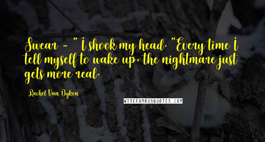 Rachel Van Dyken Quotes: Swear - " I shook my head. "Every time I tell myself to wake up, the nightmare just gets more real.