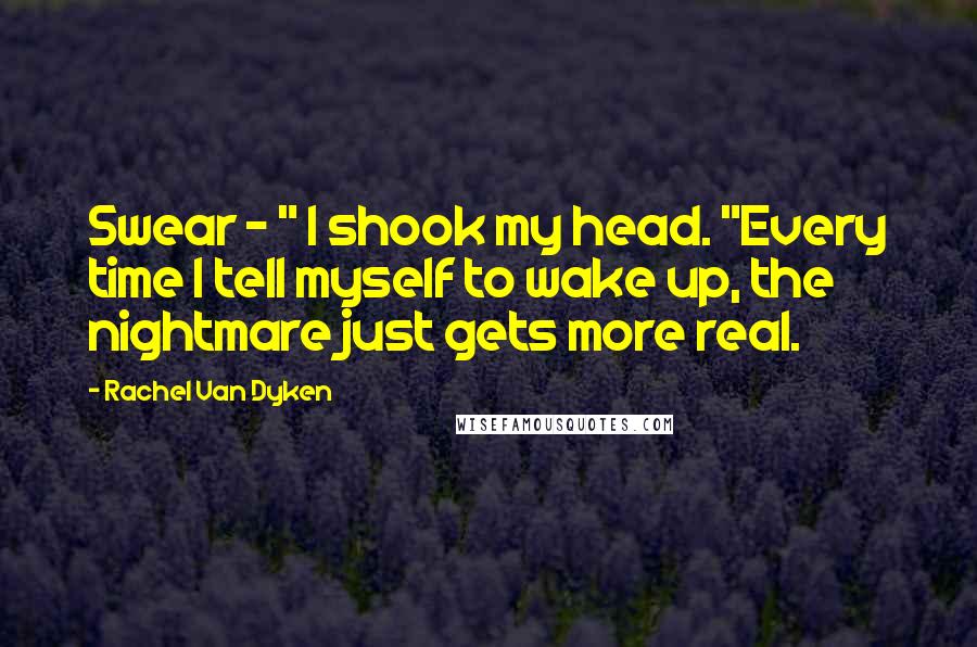 Rachel Van Dyken Quotes: Swear - " I shook my head. "Every time I tell myself to wake up, the nightmare just gets more real.