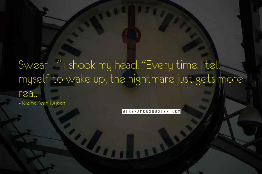 Rachel Van Dyken Quotes: Swear - " I shook my head. "Every time I tell myself to wake up, the nightmare just gets more real.