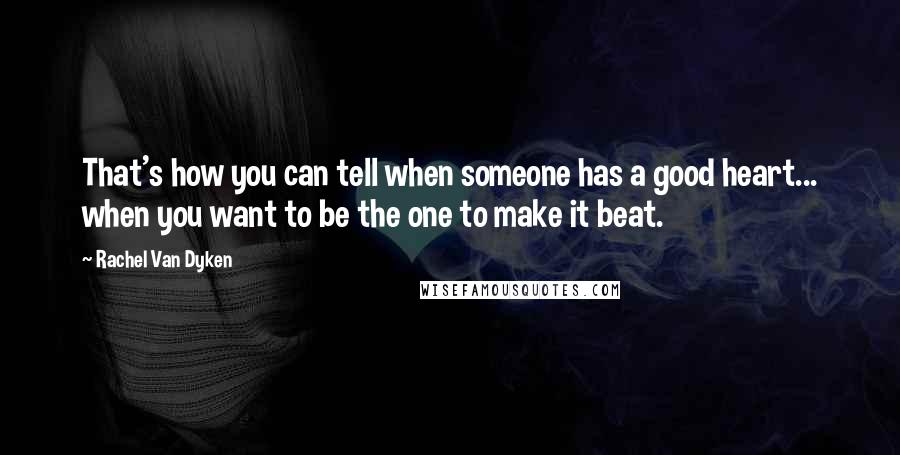 Rachel Van Dyken Quotes: That's how you can tell when someone has a good heart... when you want to be the one to make it beat.