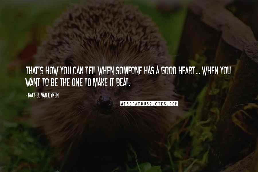 Rachel Van Dyken Quotes: That's how you can tell when someone has a good heart... when you want to be the one to make it beat.