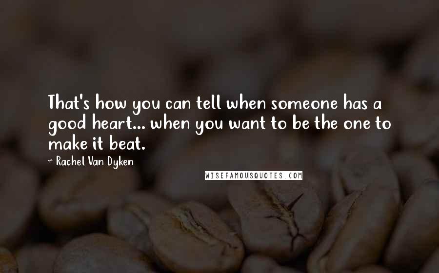 Rachel Van Dyken Quotes: That's how you can tell when someone has a good heart... when you want to be the one to make it beat.