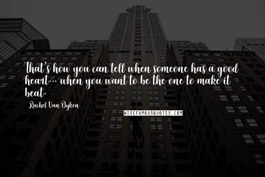 Rachel Van Dyken Quotes: That's how you can tell when someone has a good heart... when you want to be the one to make it beat.