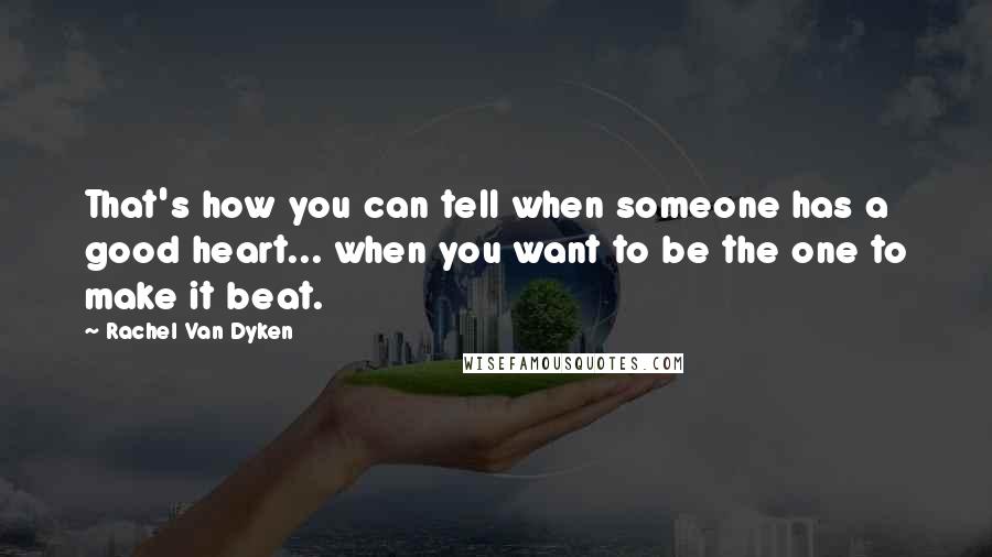 Rachel Van Dyken Quotes: That's how you can tell when someone has a good heart... when you want to be the one to make it beat.