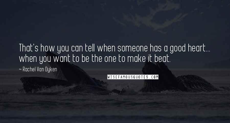 Rachel Van Dyken Quotes: That's how you can tell when someone has a good heart... when you want to be the one to make it beat.