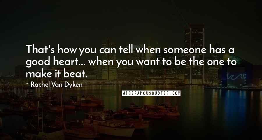 Rachel Van Dyken Quotes: That's how you can tell when someone has a good heart... when you want to be the one to make it beat.
