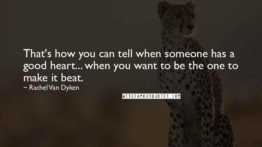Rachel Van Dyken Quotes: That's how you can tell when someone has a good heart... when you want to be the one to make it beat.